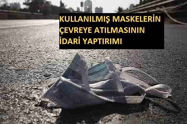 KULLANILMIŞ MASKELERİN ÇEVREYE ATILMASININ İDARİ YAPTIRIMI